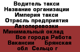 Водитель такси › Название организации ­ Империя такси › Отрасль предприятия ­ Автоперевозки › Минимальный оклад ­ 40 000 - Все города Работа » Вакансии   . Брянская обл.,Сельцо г.